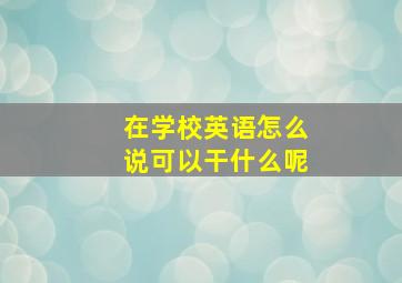 在学校英语怎么说可以干什么呢