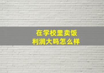 在学校里卖饭利润大吗怎么样