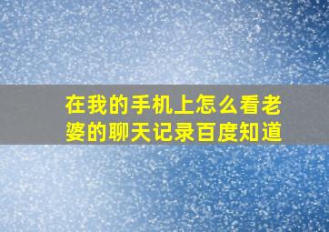 在我的手机上怎么看老婆的聊天记录百度知道