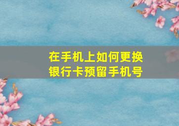 在手机上如何更换银行卡预留手机号