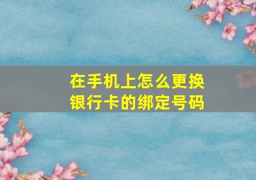 在手机上怎么更换银行卡的绑定号码