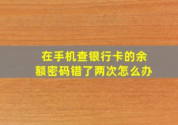 在手机查银行卡的余额密码错了两次怎么办