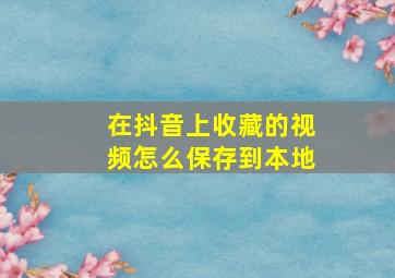 在抖音上收藏的视频怎么保存到本地