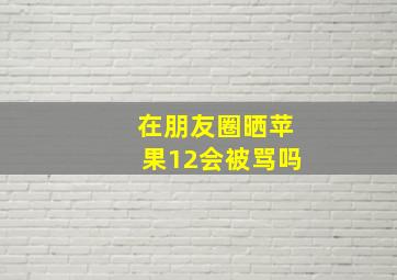 在朋友圈晒苹果12会被骂吗