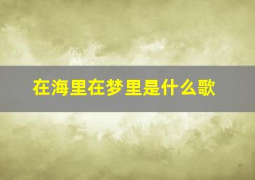 在海里在梦里是什么歌