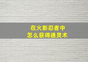 在火影忍者中怎么获得通灵术