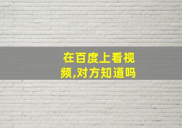 在百度上看视频,对方知道吗