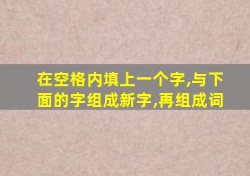 在空格内填上一个字,与下面的字组成新字,再组成词