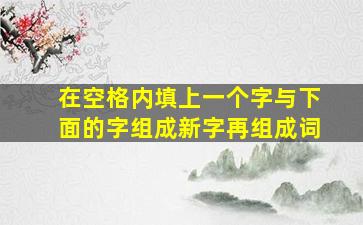 在空格内填上一个字与下面的字组成新字再组成词