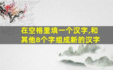 在空格里填一个汉字,和其他8个字组成新的汉字