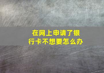 在网上申请了银行卡不想要怎么办