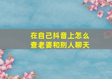 在自己抖音上怎么查老婆和别人聊天