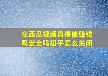 在西瓜视频直播能赚钱吗安全吗知乎怎么关闭