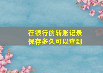 在银行的转账记录保存多久可以查到