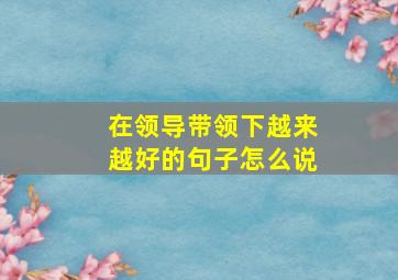 在领导带领下越来越好的句子怎么说