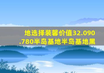 地选择装馨价值32.090.780半岛基地半岛基地黑