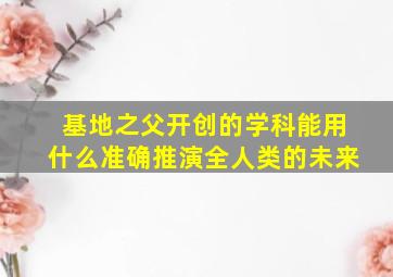 基地之父开创的学科能用什么准确推演全人类的未来