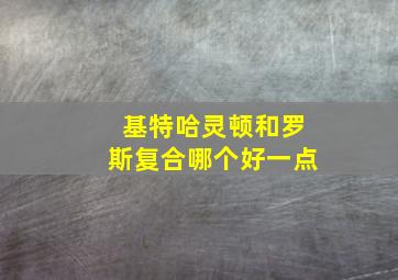 基特哈灵顿和罗斯复合哪个好一点