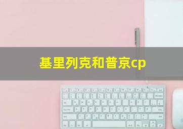 基里列克和普京cp