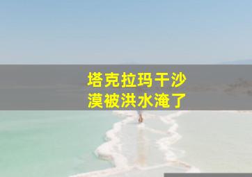 塔克拉玛干沙漠被洪水淹了