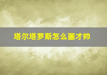 塔尔塔罗斯怎么画才帅