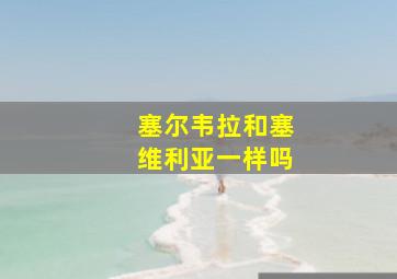 塞尔韦拉和塞维利亚一样吗