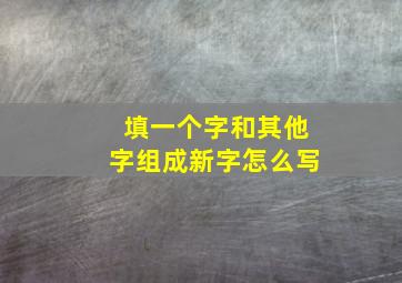 填一个字和其他字组成新字怎么写