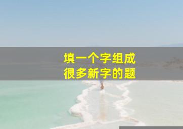 填一个字组成很多新字的题