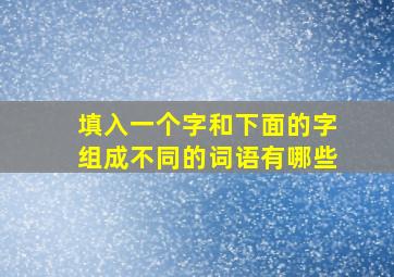 填入一个字和下面的字组成不同的词语有哪些