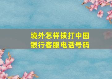 境外怎样拨打中国银行客服电话号码