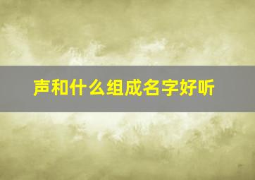 声和什么组成名字好听