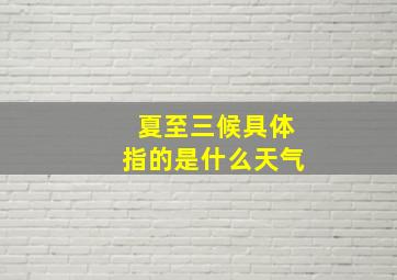 夏至三候具体指的是什么天气