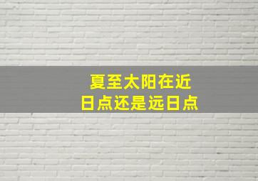 夏至太阳在近日点还是远日点