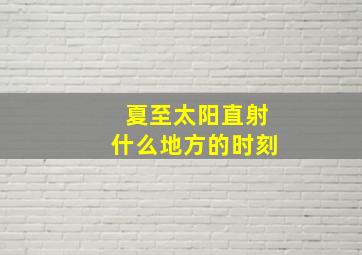 夏至太阳直射什么地方的时刻