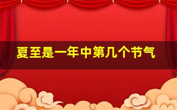 夏至是一年中第几个节气