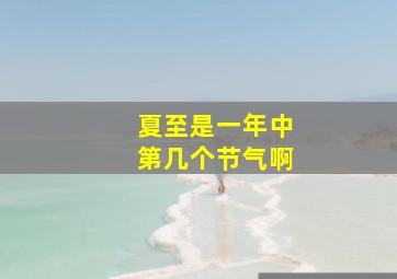 夏至是一年中第几个节气啊