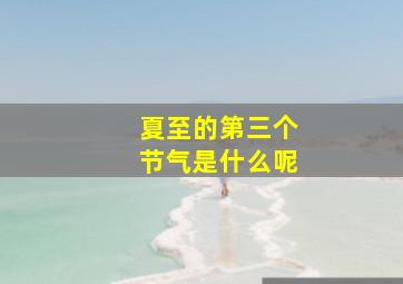 夏至的第三个节气是什么呢