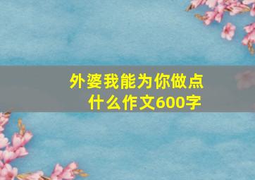 外婆我能为你做点什么作文600字