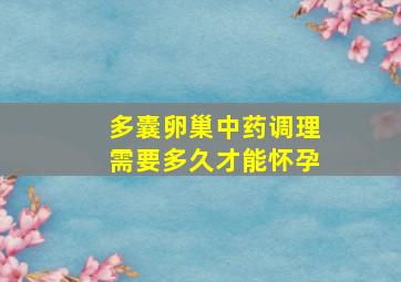 多囊卵巢中药调理需要多久才能怀孕