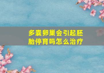 多囊卵巢会引起胚胎停育吗怎么治疗