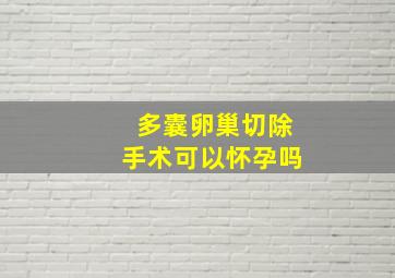 多囊卵巢切除手术可以怀孕吗