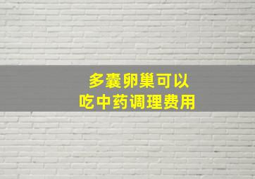 多囊卵巢可以吃中药调理费用