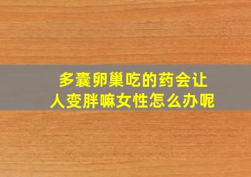 多囊卵巢吃的药会让人变胖嘛女性怎么办呢