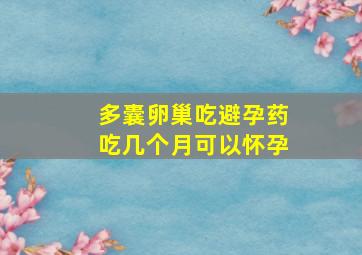 多囊卵巢吃避孕药吃几个月可以怀孕