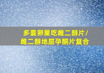 多囊卵巢吃雌二醇片/雌二醇地屈孕酮片复合