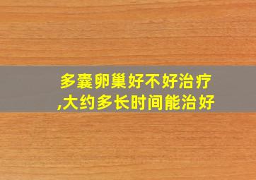 多囊卵巢好不好治疗,大约多长时间能治好