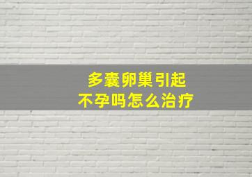 多囊卵巢引起不孕吗怎么治疗