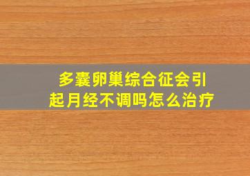 多囊卵巢综合征会引起月经不调吗怎么治疗