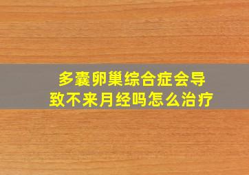 多囊卵巢综合症会导致不来月经吗怎么治疗