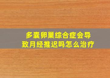 多囊卵巢综合症会导致月经推迟吗怎么治疗